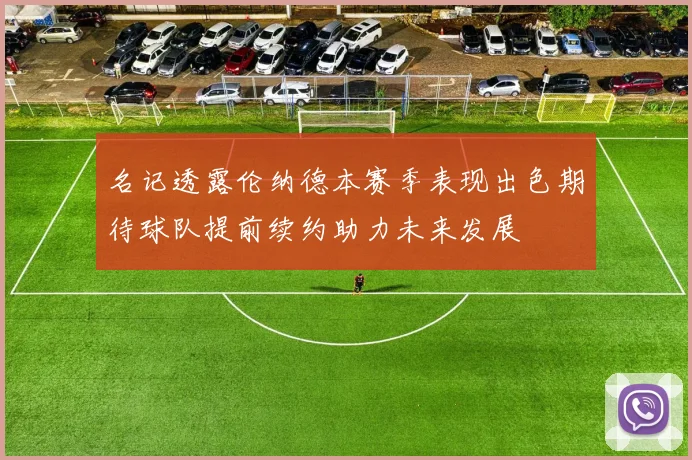 名记透露伦纳德本赛季表现出色期待球队提前续约助力未来发展