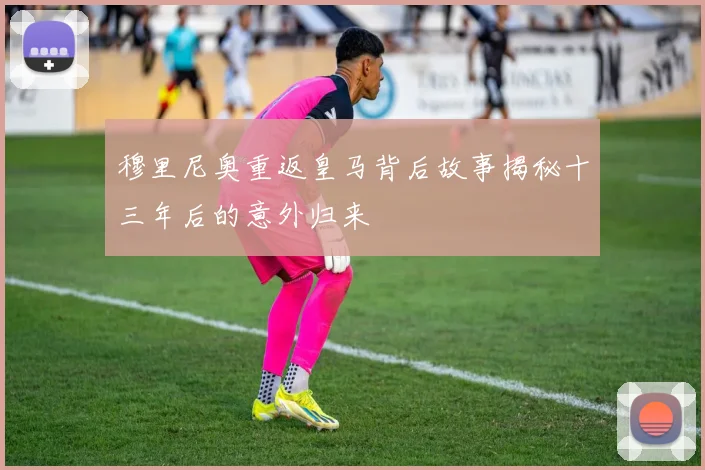 穆里尼奥重返皇马背后故事揭秘十三年后的意外归来
