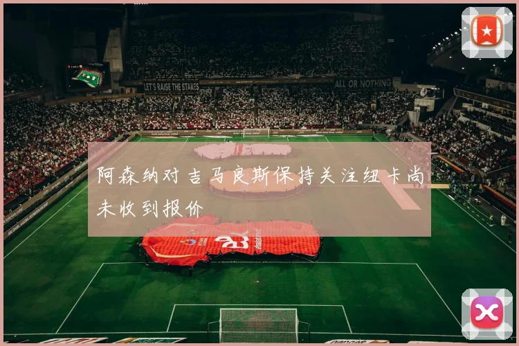 阿森纳对吉马良斯保持关注纽卡尚未收到报价