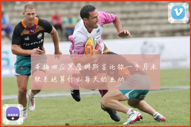 夸梅回应黑詹姆斯言论称一个月未联系这算什么每天的互动