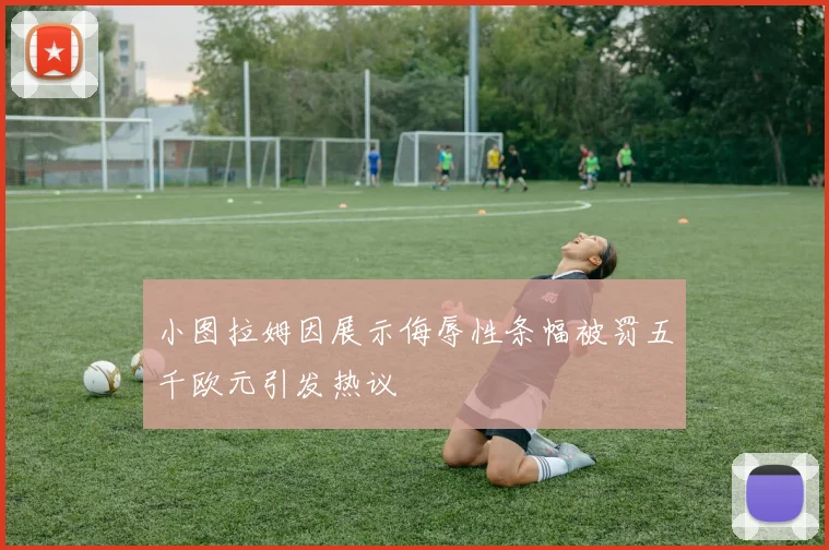 小图拉姆因展示侮辱性条幅被罚五千欧元引发热议