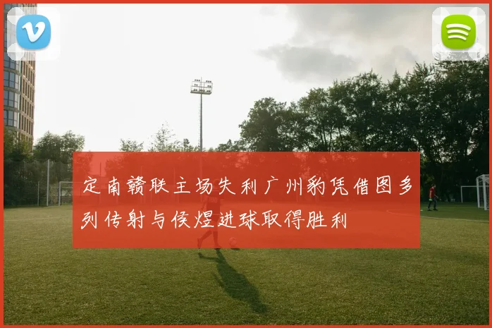 定南赣联主场失利广州豹凭借图多列传射与侯煜进球取得胜利