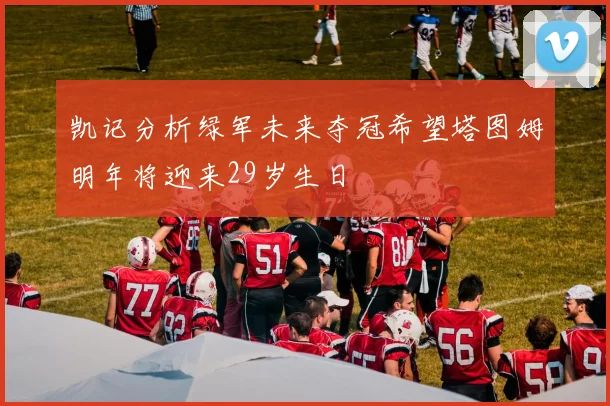 凯记分析绿军未来夺冠希望塔图姆明年将迎来29岁生日
