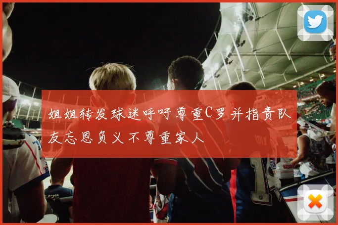 姐姐转发球迷呼吁尊重C罗并指责队友忘恩负义不尊重家人