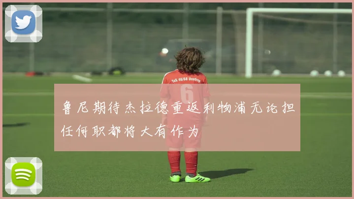 鲁尼期待杰拉德重返利物浦无论担任何职都将大有作为