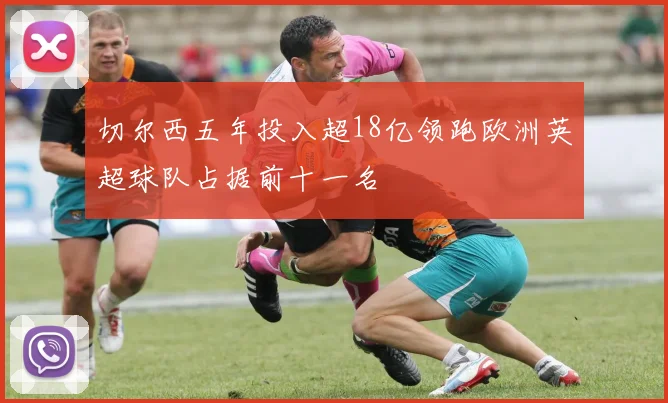 切尔西五年投入超18亿领跑欧洲英超球队占据前十一名