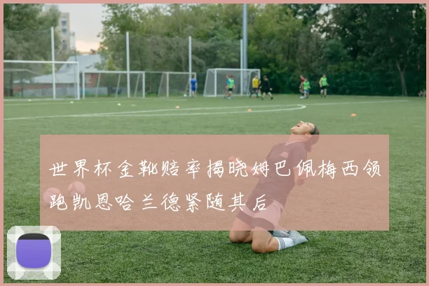 世界杯金靴赔率揭晓姆巴佩梅西领跑凯恩哈兰德紧随其后
