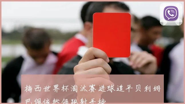 梅西世界杯淘汰赛进球追平贝利姆巴佩依然领跑射手榜