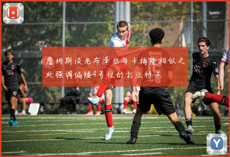 詹姆斯谈老布泽尔与卡梅隆相似之处强调偏矮4号位的打法特点
