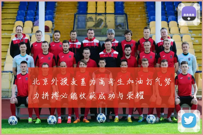 北京外援麦基为高考生加油打气努力拼搏必能收获成功与荣耀