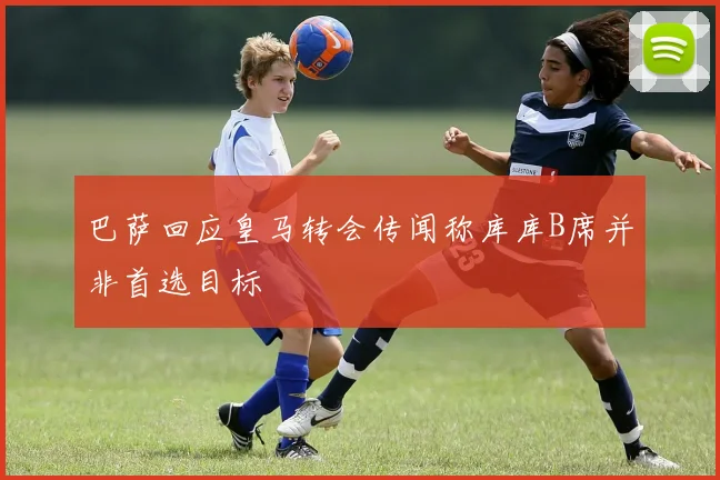 巴萨回应皇马转会传闻称库库B席并非首选目标